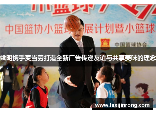 姚明携手麦当劳打造全新广告传递友谊与共享美味的理念