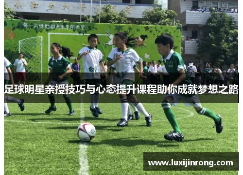 足球明星亲授技巧与心态提升课程助你成就梦想之路