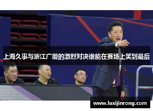 上海久事与浙江广厦的激烈对决谁能在赛场上笑到最后